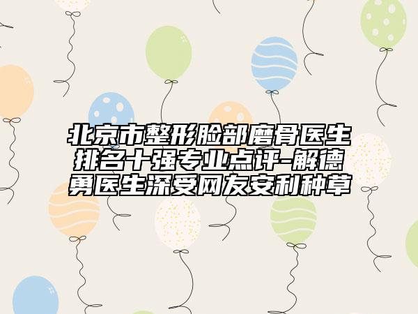 北京市整形臉部磨骨醫(yī)生排名十強專業(yè)點評-解德勇醫(yī)生深受網(wǎng)友安利種草