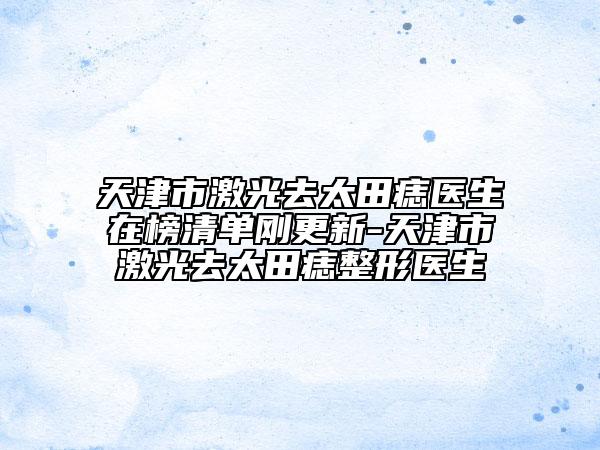 天津市激光去太田痣醫(yī)生在榜清單剛更新-天津市激光去太田痣整形醫(yī)生