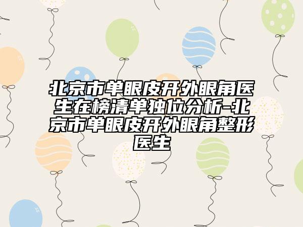 北京市單眼皮開外眼角醫(yī)生在榜清單獨(dú)位分析-北京市單眼皮開外眼角整形醫(yī)生