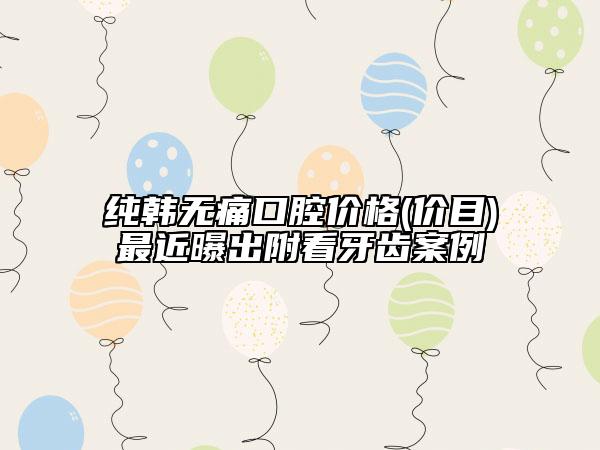 純韓無(wú)痛口腔價(jià)格(價(jià)目)最近曝出附看牙齒案例