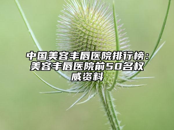 中國美容豐唇醫(yī)院排行榜：美容豐唇醫(yī)院前50名權(quán)威資料