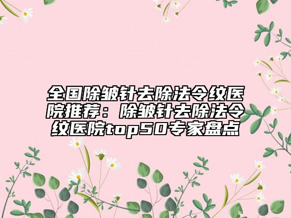 全國除皺針去除法令紋醫(yī)院推薦：除皺針去除法令紋醫(yī)院top50專家盤點
