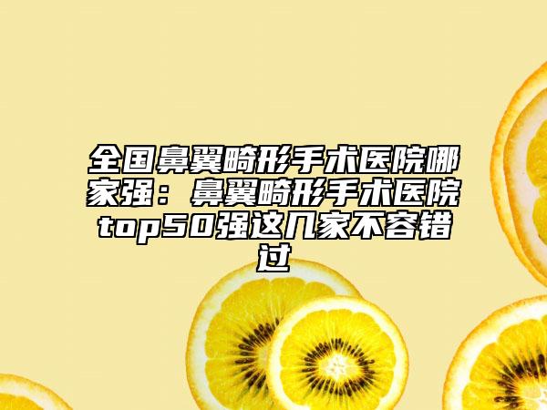 全國(guó)鼻翼畸形手術(shù)醫(yī)院哪家強(qiáng)：鼻翼畸形手術(shù)醫(yī)院top50強(qiáng)這幾家不容錯(cuò)過