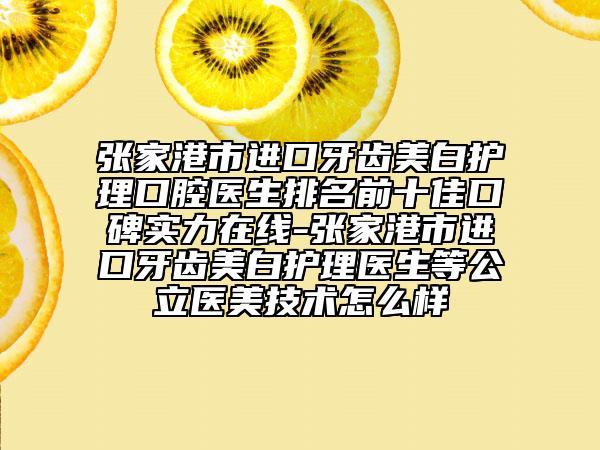 張家港市進(jìn)口牙齒美白護(hù)理口腔醫(yī)生排名前十佳口碑實(shí)力在線(xiàn)-張家港市進(jìn)口牙齒美白護(hù)理醫(yī)生等公立醫(yī)美技術(shù)怎么樣