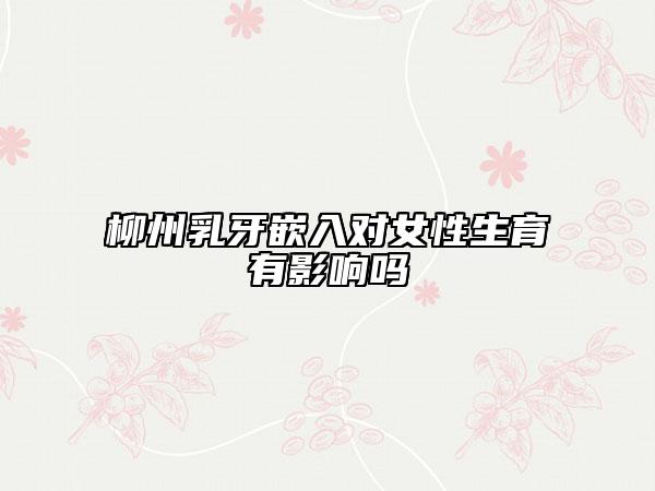 柳州乳牙嵌入對(duì)女性生育有影響嗎