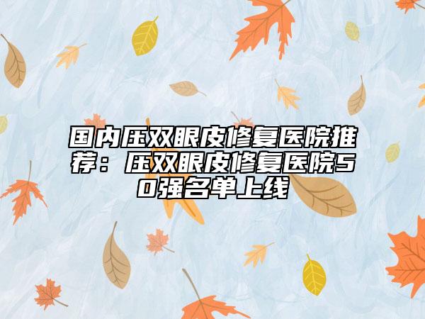 國(guó)內(nèi)壓雙眼皮修復(fù)醫(yī)院推薦：壓雙眼皮修復(fù)醫(yī)院50強(qiáng)名單上線