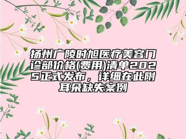 揚州廣陵時旭醫(yī)療美容門診部價格(費用)清單2025正式發(fā)布，詳細在此附耳朵缺失案例