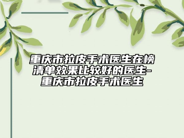 重慶市拉皮手術(shù)醫(yī)生在榜清單效果比較好的醫(yī)生-重慶市拉皮手術(shù)醫(yī)生