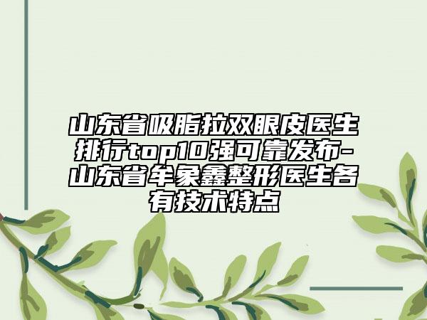 山東省吸脂拉雙眼皮醫(yī)生排行top10強可靠發(fā)布-山東省牟象鑫整形醫(yī)生各有技術(shù)特點
