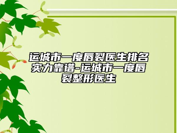 運城市一度唇裂醫(yī)生排名實力靠譜-運城市一度唇裂整形醫(yī)生
