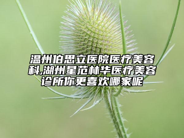 溫州伯思立醫(yī)院醫(yī)療美容科,湖州星范林華醫(yī)療美容診所你更喜歡哪家呢