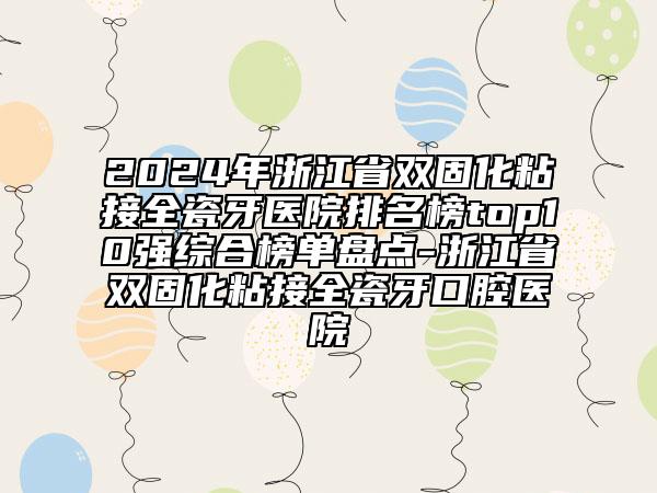 2024年浙江省雙固化粘接全瓷牙醫(yī)院排名榜top10強綜合榜單盤點-浙江省雙固化粘接全瓷牙口腔醫(yī)院