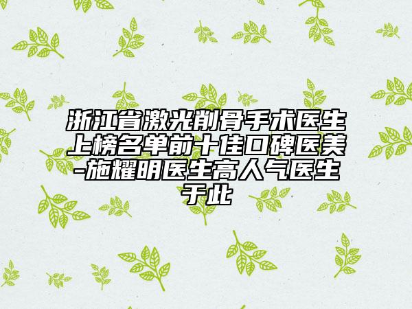 浙江省激光削骨手術(shù)醫(yī)生上榜名單前十佳口碑醫(yī)美-施耀明醫(yī)生高人氣醫(yī)生于此