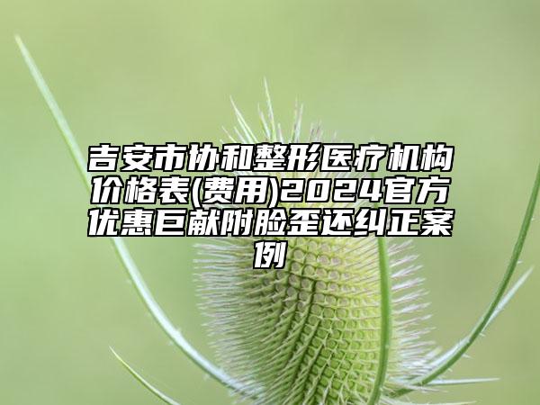 吉安市協(xié)和整形醫(yī)療機(jī)構(gòu)價(jià)格表(費(fèi)用)2024官方優(yōu)惠巨獻(xiàn)附臉歪還糾正案例