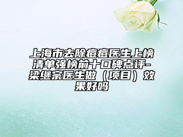 上海市去除痘痘醫(yī)生上榜清單強(qiáng)榜前十口碑點(diǎn)評(píng)-梁繼宗醫(yī)生做（項(xiàng)目）效果好嗎