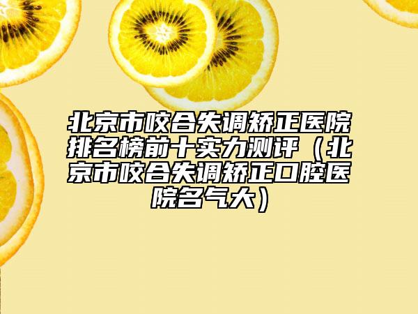 北京市咬合失調(diào)矯正醫(yī)院排名榜前十實力測評（北京市咬合失調(diào)矯正口腔醫(yī)院名氣大）