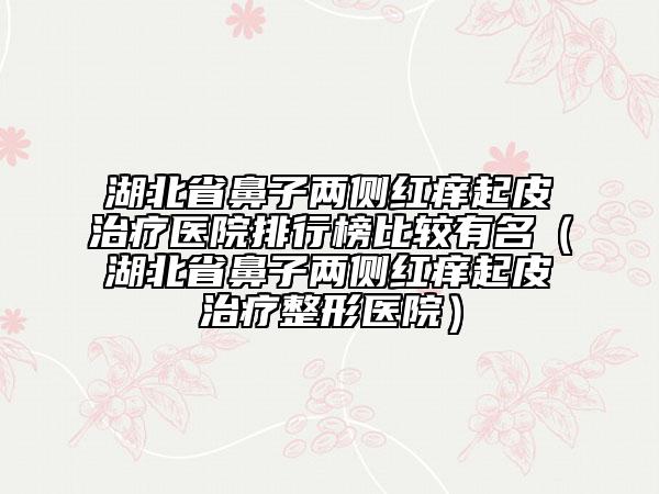 湖北省鼻子兩側(cè)紅癢起皮治療醫(yī)院排行榜比較有名（湖北省鼻子兩側(cè)紅癢起皮治療整形醫(yī)院）