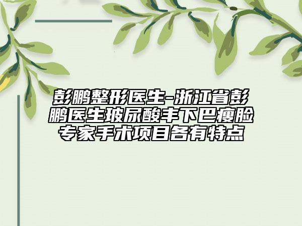 彭鵬整形醫(yī)生-浙江省彭鵬醫(yī)生玻尿酸豐下巴瘦臉專家手術(shù)項(xiàng)目各有特點(diǎn)
