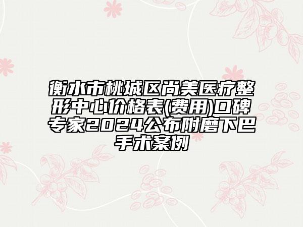 衡水市桃城區(qū)尚美醫(yī)療整形中心價格表(費用)口碑專家2024公布附磨下巴手術(shù)案例