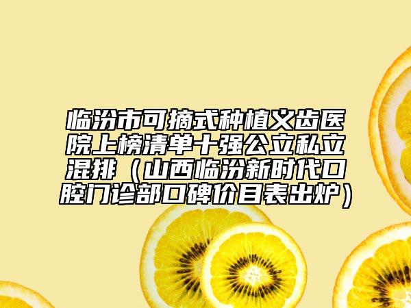 臨汾市可摘式種植義齒醫(yī)院上榜清單十強(qiáng)公立私立混排（山西臨汾新時(shí)代口腔門診部口碑價(jià)目表出爐）