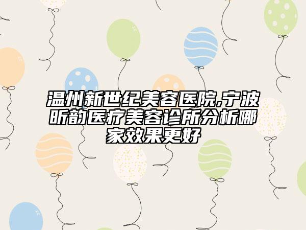 溫州新世紀美容醫(yī)院,寧波昕韻醫(yī)療美容診所分析哪家效果更好