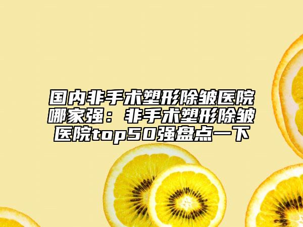 國內(nèi)非手術(shù)塑形除皺醫(yī)院哪家強：非手術(shù)塑形除皺醫(yī)院top50強盤點一下