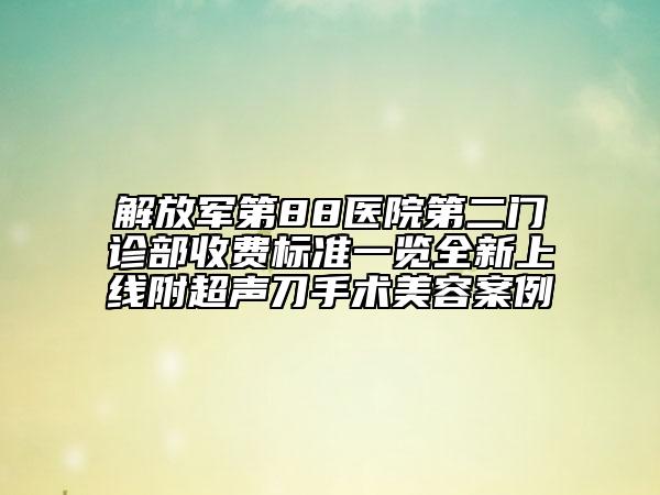 解放軍第88醫(yī)院第二門診部收費標(biāo)準(zhǔn)一覽全新上線附超聲刀手術(shù)美容案例