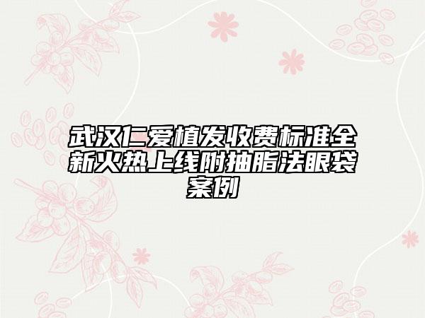 武漢仁愛(ài)植發(fā)收費(fèi)標(biāo)準(zhǔn)全新火熱上線附抽脂法眼袋案例