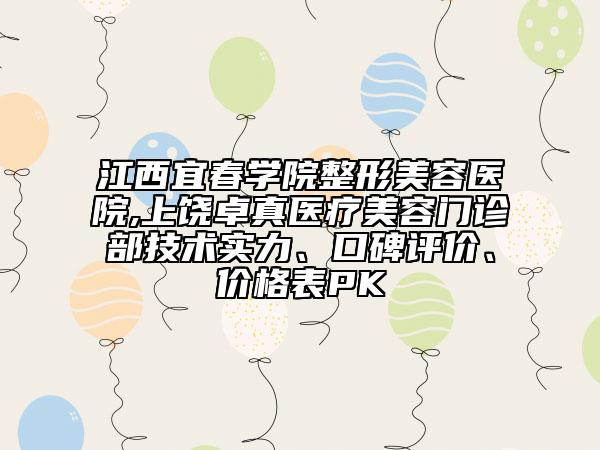 江西宜春學(xué)院整形美容醫(yī)院,上饒卓真醫(yī)療美容門診部技術(shù)實力、口碑評價、價格表PK