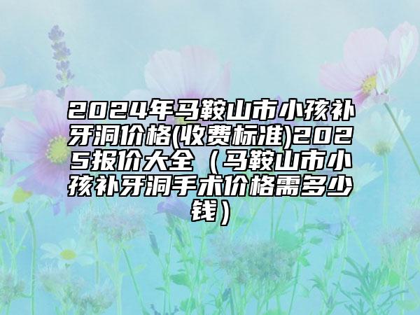 2024年馬鞍山市小孩補(bǔ)牙洞價(jià)格(收費(fèi)標(biāo)準(zhǔn))2025報(bào)價(jià)大全（馬鞍山市小孩補(bǔ)牙洞手術(shù)價(jià)格需多少錢）