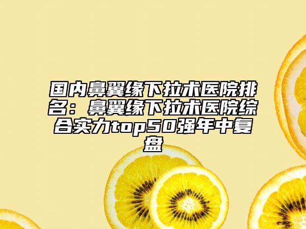 國內(nèi)鼻翼緣下拉術(shù)醫(yī)院排名：鼻翼緣下拉術(shù)醫(yī)院綜合實力top50強年中復(fù)盤