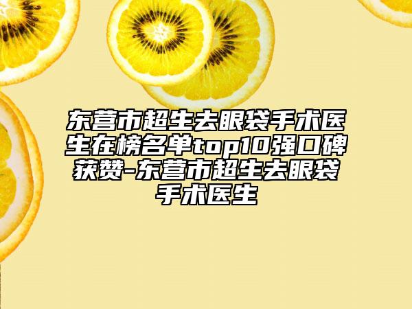 東營(yíng)市超生去眼袋手術(shù)醫(yī)生在榜名單top10強(qiáng)口碑獲贊-東營(yíng)市超生去眼袋手術(shù)醫(yī)生