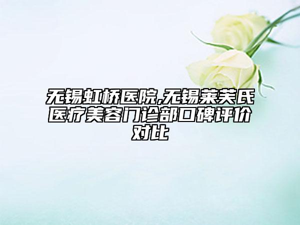無錫虹橋醫(yī)院,無錫萊芙氏醫(yī)療美容門診部口碑評價(jià)對比