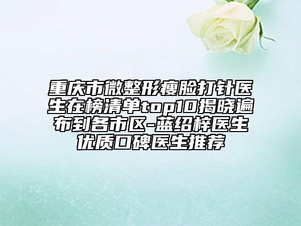 重慶市微整形瘦臉打針醫(yī)生在榜清單top10揭曉遍布到各市區(qū)-藍(lán)紹梓醫(yī)生優(yōu)質(zhì)口碑醫(yī)生推薦