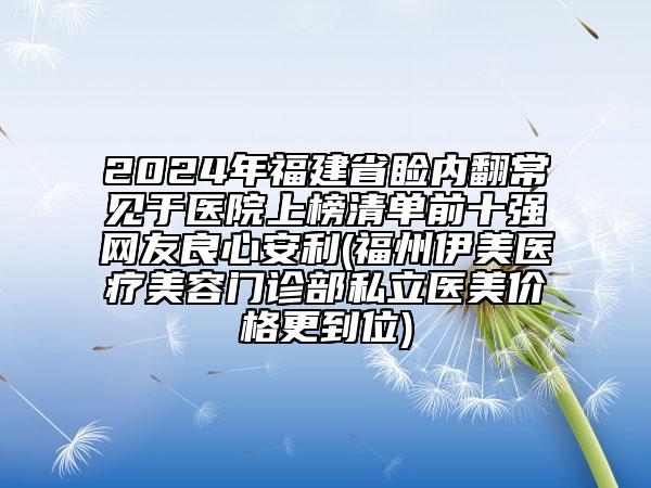 2024年福建省瞼內(nèi)翻常見于醫(yī)院上榜清單前十強(qiáng)網(wǎng)友良心安利(福州伊美醫(yī)療美容門診部私立醫(yī)美價(jià)格更到位)