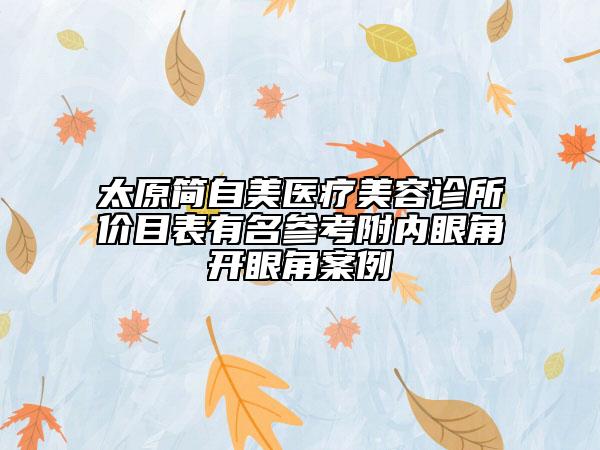 太原簡(jiǎn)自美醫(yī)療美容診所價(jià)目表有名參考附內(nèi)眼角開(kāi)眼角案例