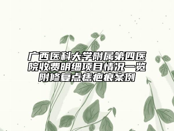廣西醫(yī)科大學附屬第四醫(yī)院收費明細項目情況一覽附修復點痣疤痕案例