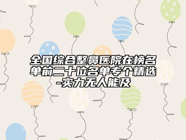全國(guó)綜合整鼻醫(yī)院在榜名單前二十位名單專個(gè)精選-實(shí)力無(wú)人能及