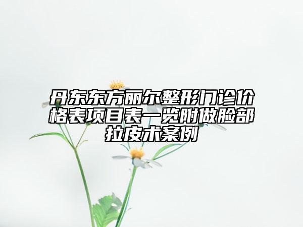 丹東東方麗爾整形門診價(jià)格表項(xiàng)目表一覽附做臉部拉皮術(shù)案例