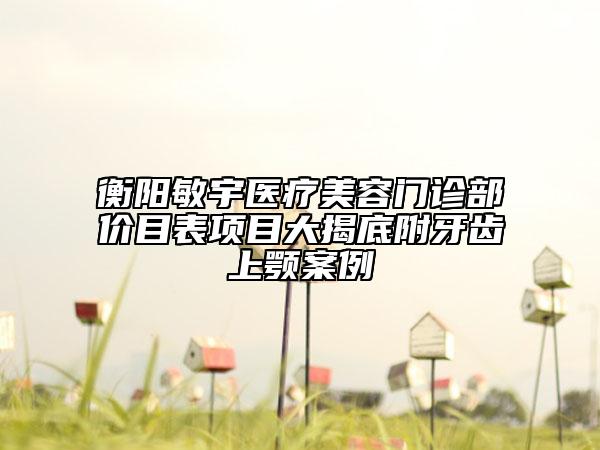 衡陽敏宇醫(yī)療美容門診部?jī)r(jià)目表項(xiàng)目大揭底附牙齒上顎案例