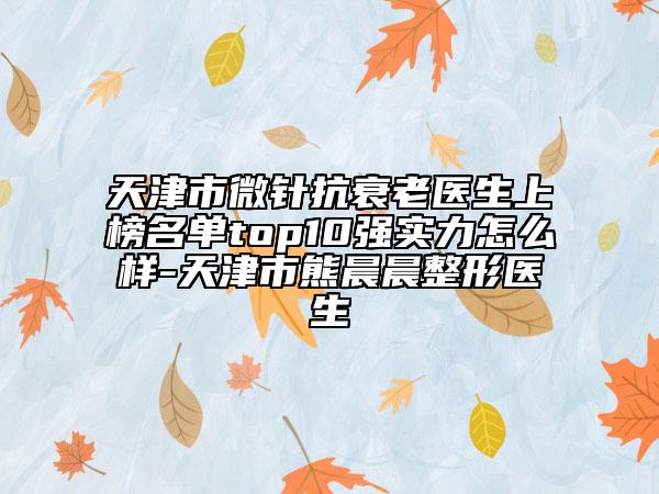 天津市微針抗衰老醫(yī)生上榜名單top10強(qiáng)實(shí)力怎么樣-天津市熊晨晨整形醫(yī)生
