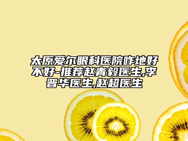 太原愛爾眼科醫(yī)院咋地好不好-推薦趙青毅醫(yī)生,李晉華醫(yī)生,趙超醫(yī)生