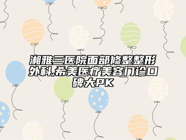 湘雅三醫(yī)院面部修整整形外科,希美醫(yī)療美容門診口碑大PK