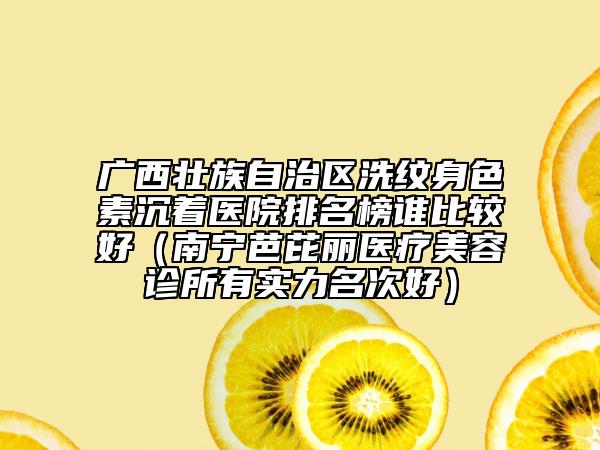 廣西壯族自治區(qū)洗紋身色素沉著醫(yī)院排名榜誰比較好（南寧芭芘麗醫(yī)療美容診所有實(shí)力名次好）