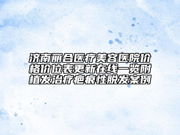 濟(jì)南麗合醫(yī)療美容醫(yī)院價(jià)格價(jià)位表更新在線一覽附植發(fā)治療疤痕性脫發(fā)案例
