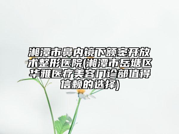湘潭市鼻內(nèi)鏡下額竇開放術整形醫(yī)院(湘潭市岳塘區(qū)華雅醫(yī)療美容門診部值得信賴的選擇)