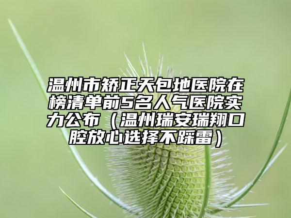 溫州市矯正天包地醫(yī)院在榜清單前5名人氣醫(yī)院實力公布（溫州瑞安瑞翔口腔放心選擇不踩雷）