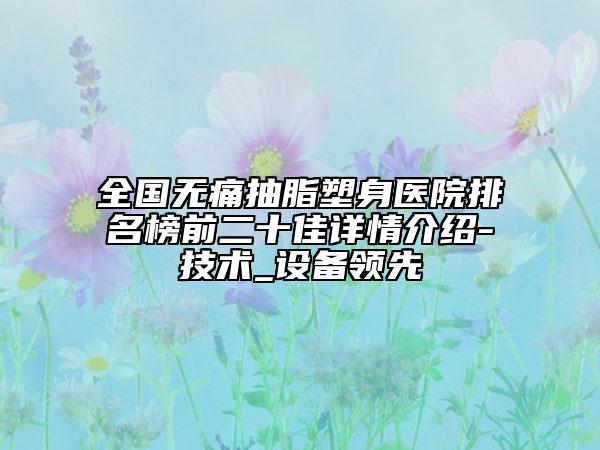 全國(guó)無(wú)痛抽脂塑身醫(yī)院排名榜前二十佳詳情介紹-技術(shù)_設(shè)備領(lǐng)先
