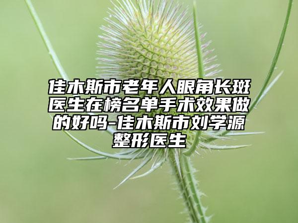 佳木斯市老年人眼角長斑醫(yī)生在榜名單手術(shù)效果做的好嗎-佳木斯市劉學(xué)源整形醫(yī)生