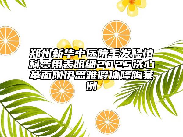 鄭州新華中醫(yī)院毛發(fā)移植科費用表明細2025洗心革面附伊思雅假體隆胸案例